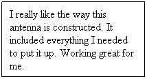 Text Box: I really like the way this antenna is constructed. It included everything I needed to put it up. Working great for me.
