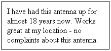 Text Box: I have had this antenna up for almost 18 years now. Works great at my location - no complaints about this antenna.
